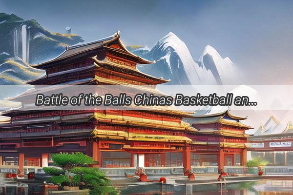 Battle of the Balls Chinas Basketball and Football Teams Clash in a Showdown of National Pride